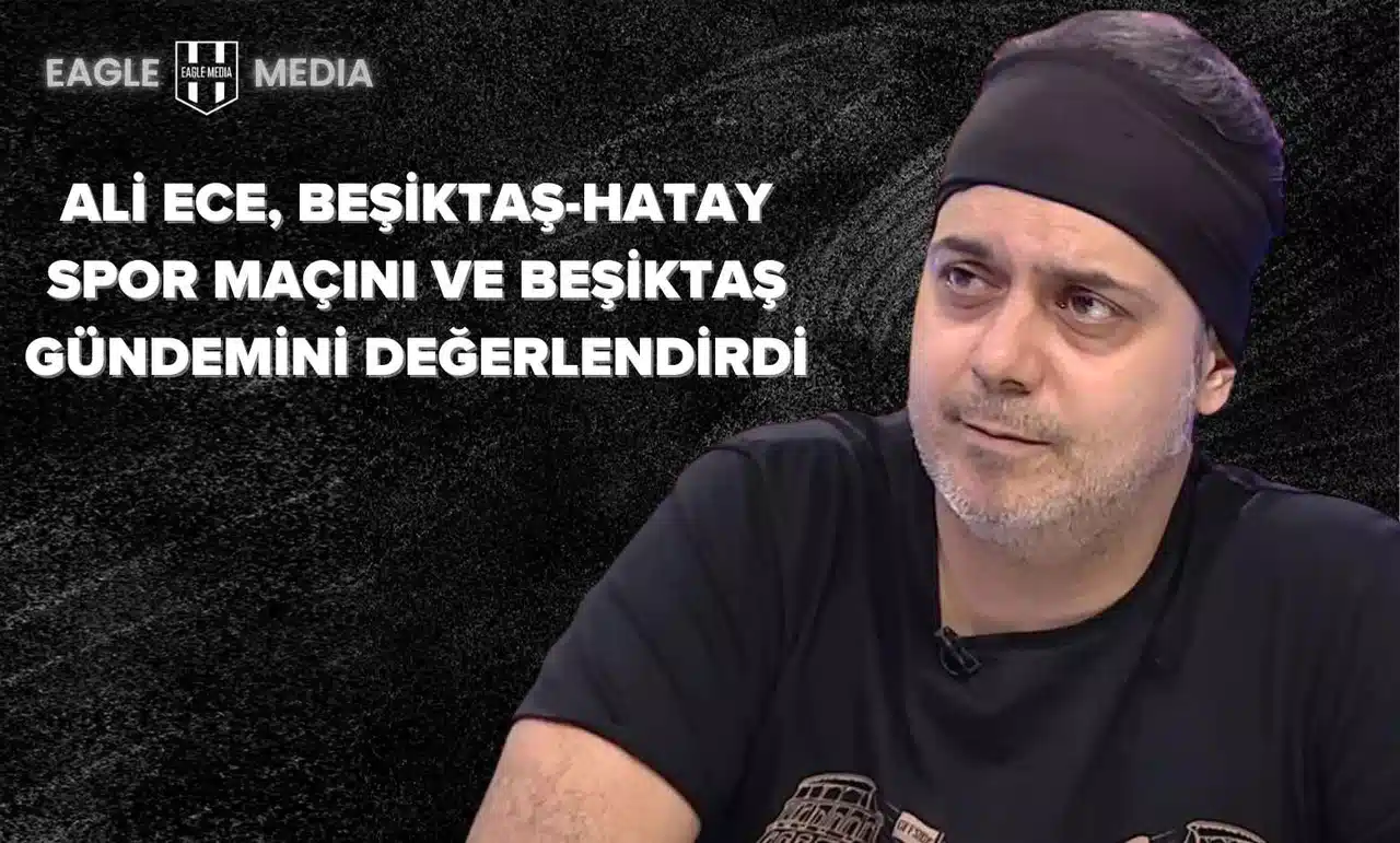Ali Ece, Beşiktaş-Hatay Spor Maçını ve Beşiktaş Gündemini Değerlendirdi