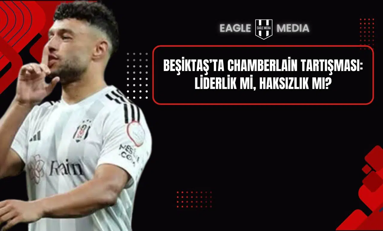 Beşiktaş’ta Chamberlain Tartışması: Liderlik mi, Haksızlık mı?