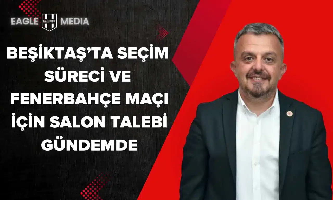 Beşiktaş’ta Seçim Süreci ve Fenerbahçe Maçı İçin Salon Talebi Gündemde