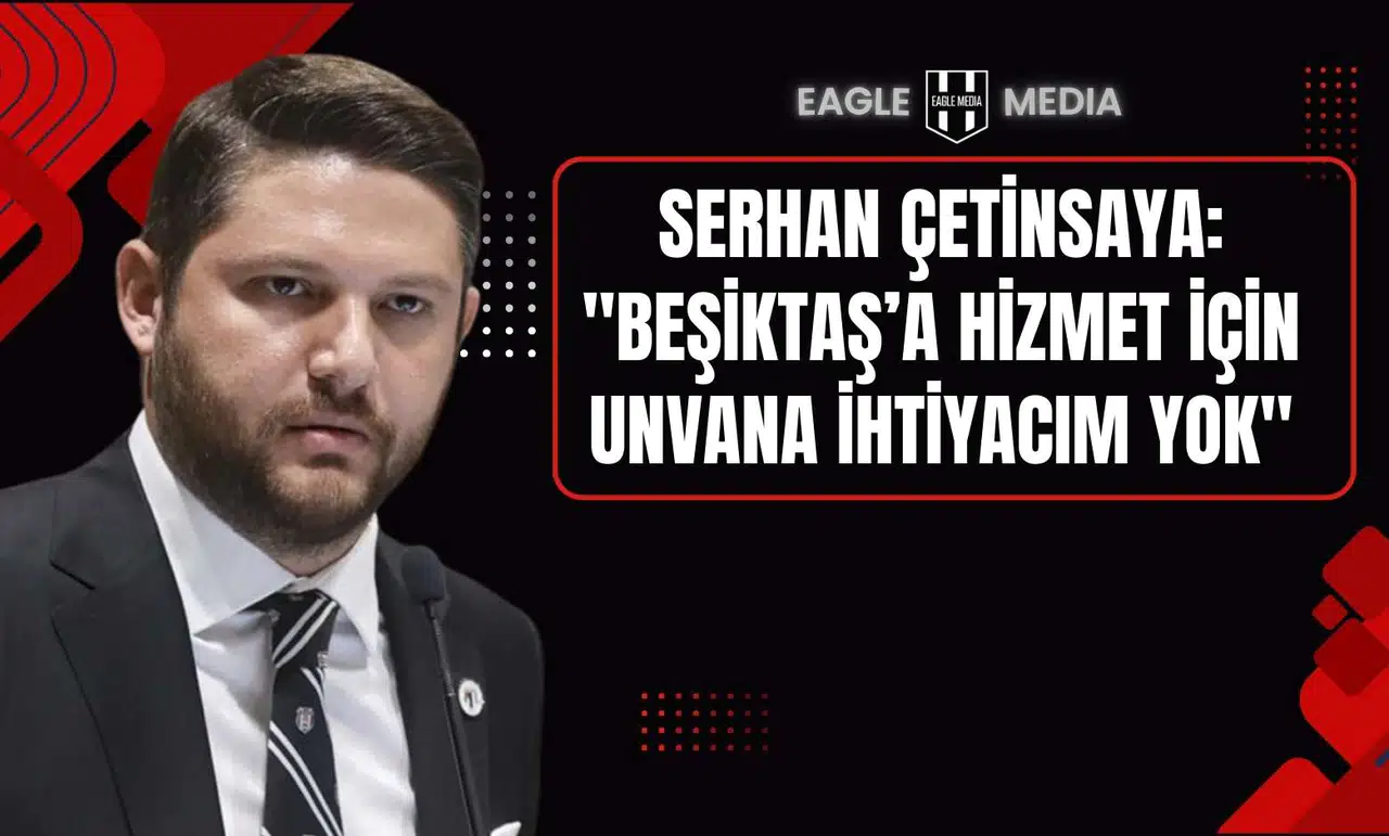 Serhan Çetinsaya: "Beşiktaş’a Hizmet İçin Unvana İhtiyacım Yok"