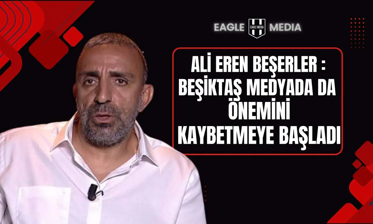 Ali Eren Beşerler: “Beşiktaş Medyada da Önemini Kaybetmeye Başladı”