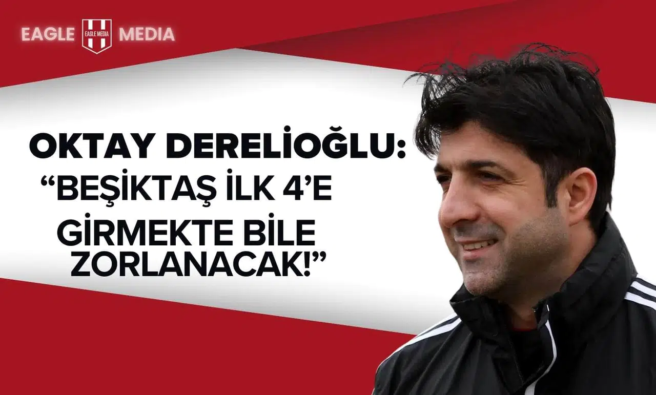 Oktay Derelioğlu: “Beşiktaş İlk 4’e Girmekte Bile Zorlanacak”