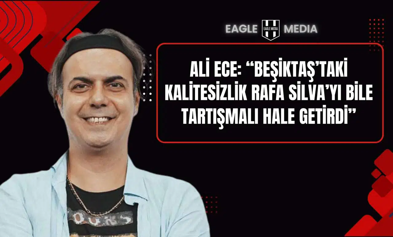 Ali Ece: “Beşiktaş’taki Kalitesizlik Rafa Silva’yı Bile Tartışmalı Hale Getirdi”