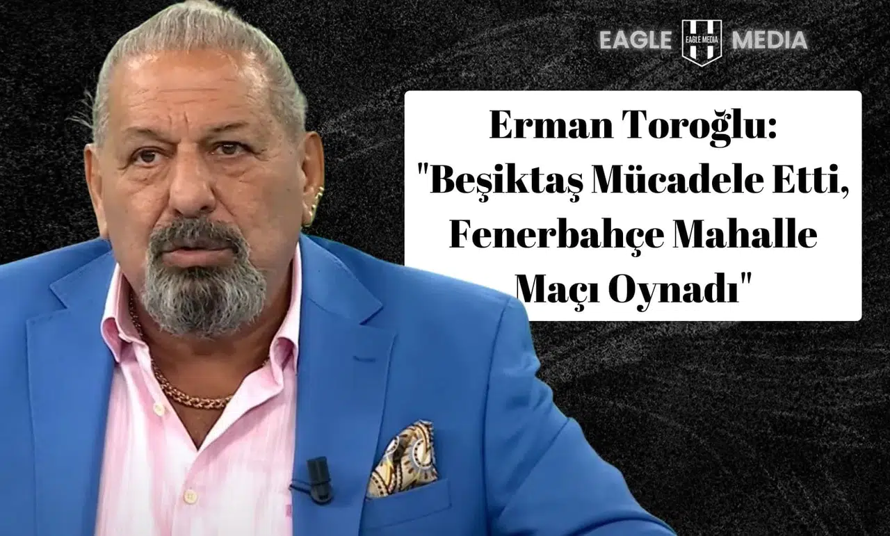 Erman Toroğlu: "Beşiktaş Mücadele Etti, Fenerbahçe Mahalle Maçı Oynadı"