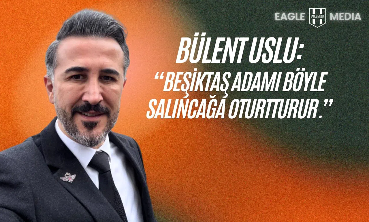 Bülent Uslu: “Beşiktaş Adamı Böyle Salıncağa Oturtur”