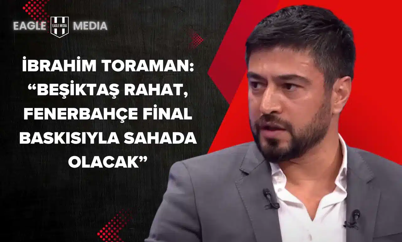İbrahim Toraman: “Beşiktaş Rahat, Fenerbahçe Final Baskısıyla Sahada Olacak”