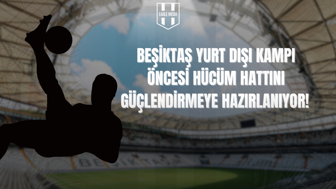 Beşiktaş, Yurt Dışı Kampı Öncesi Kadrosunu Güçlendirmeyi Planlıyor: Yeni İsim Yolda!