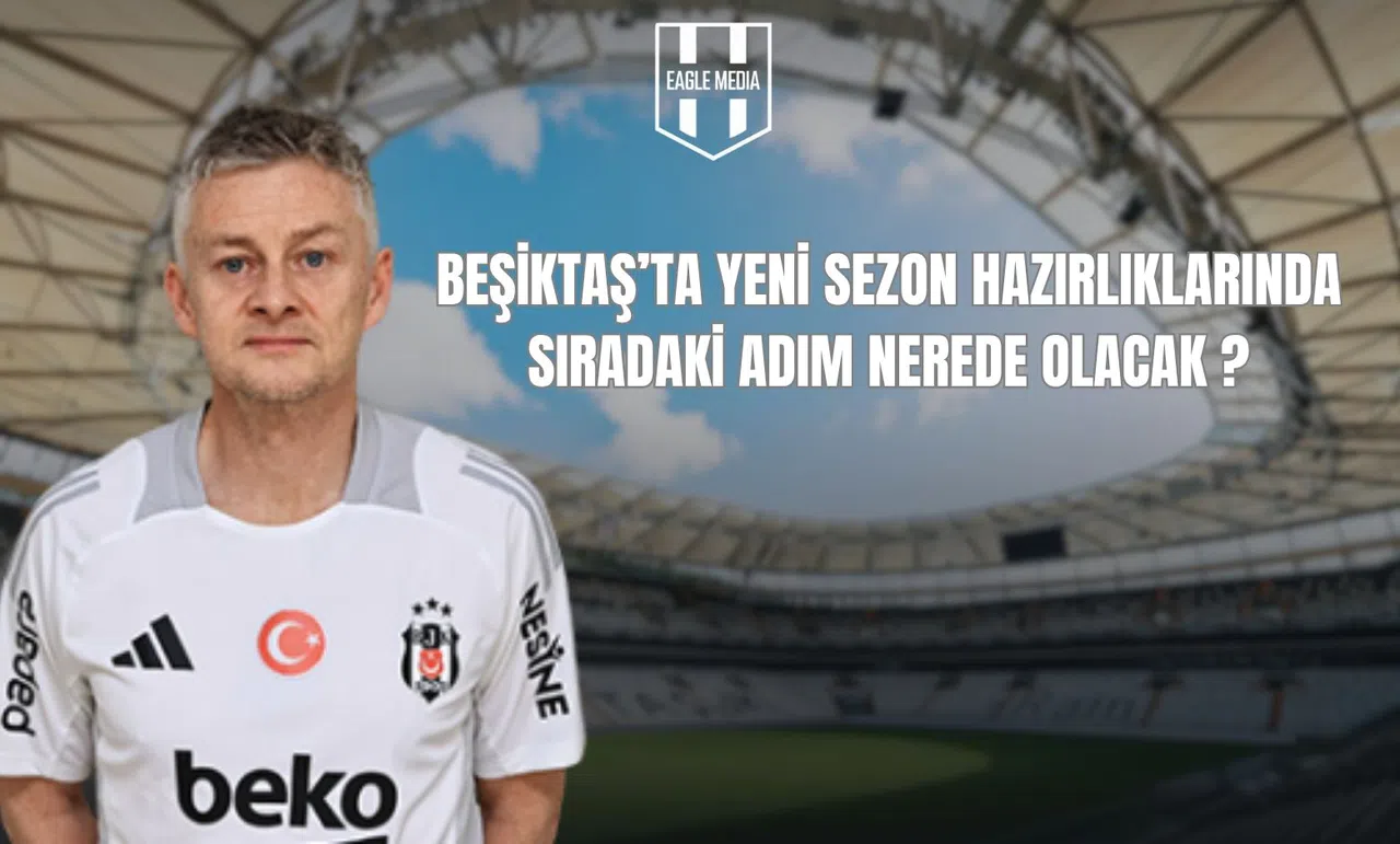 Beşiktaş’ta Yeni Sezon Hazırlıklarında Sıradaki Adım Nerede Olacak?