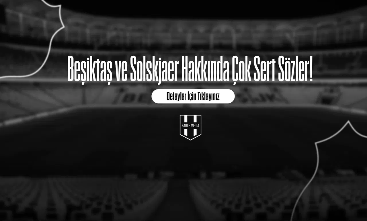 Beşiktaş ve Solskjaer Hakkında Çok Sert Sözler!