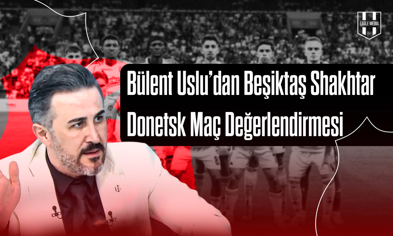 Bülent Uslu’dan Beşiktaş Shakhtar Donetsk Maç Değerlendirmesi