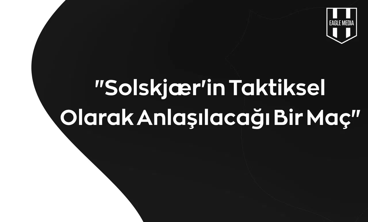 "Solskjær'in Taktiksel Olarak Anlaşılacağı Bir Maç"