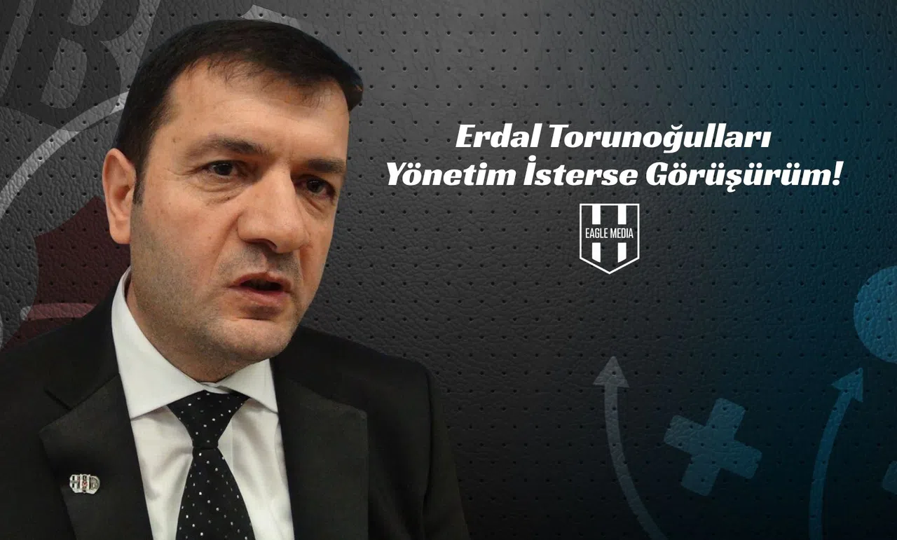 Erdal Torunoğulları: Yönetim İsterse Görüşürüm!