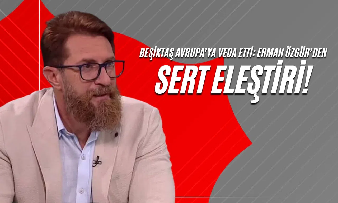 Beşiktaş Avrupa’ya Veda Etti: Erman Özgür’den Sert Eleştiri!