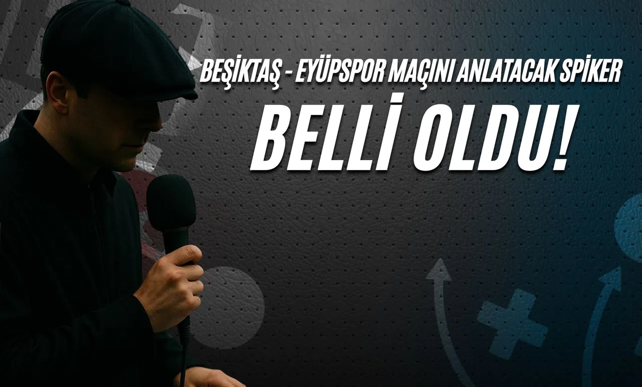 Beşiktaş - Eyüpspor Maçını Anlatacak Spiker Belli Oldu!