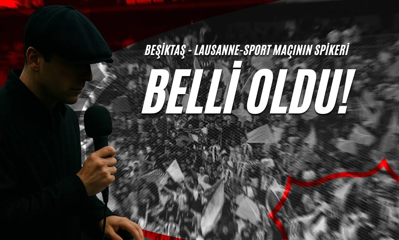 Beşiktaş - Lausanne-Sport Maçının Spikeri Belli Oldu!