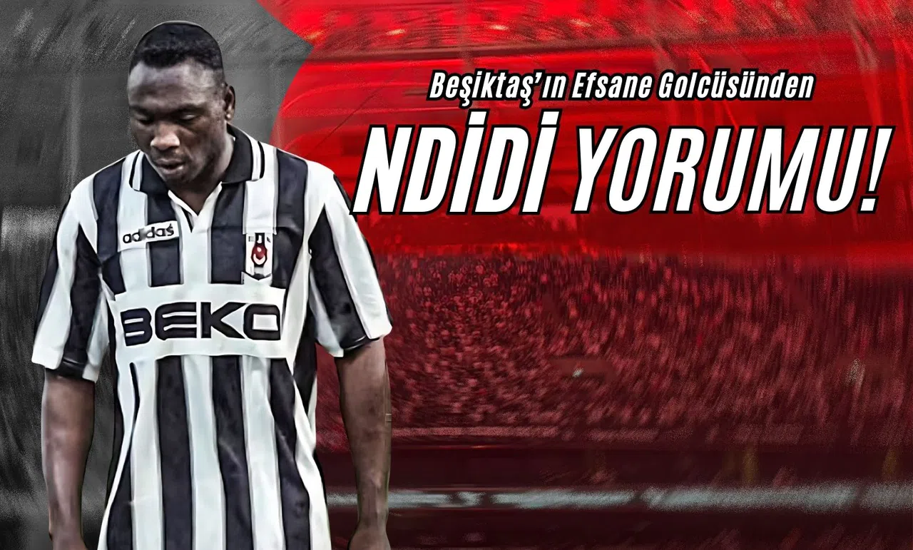 Beşiktaş’ın Efsane Golcüsünden Ndidi Yorumu!
