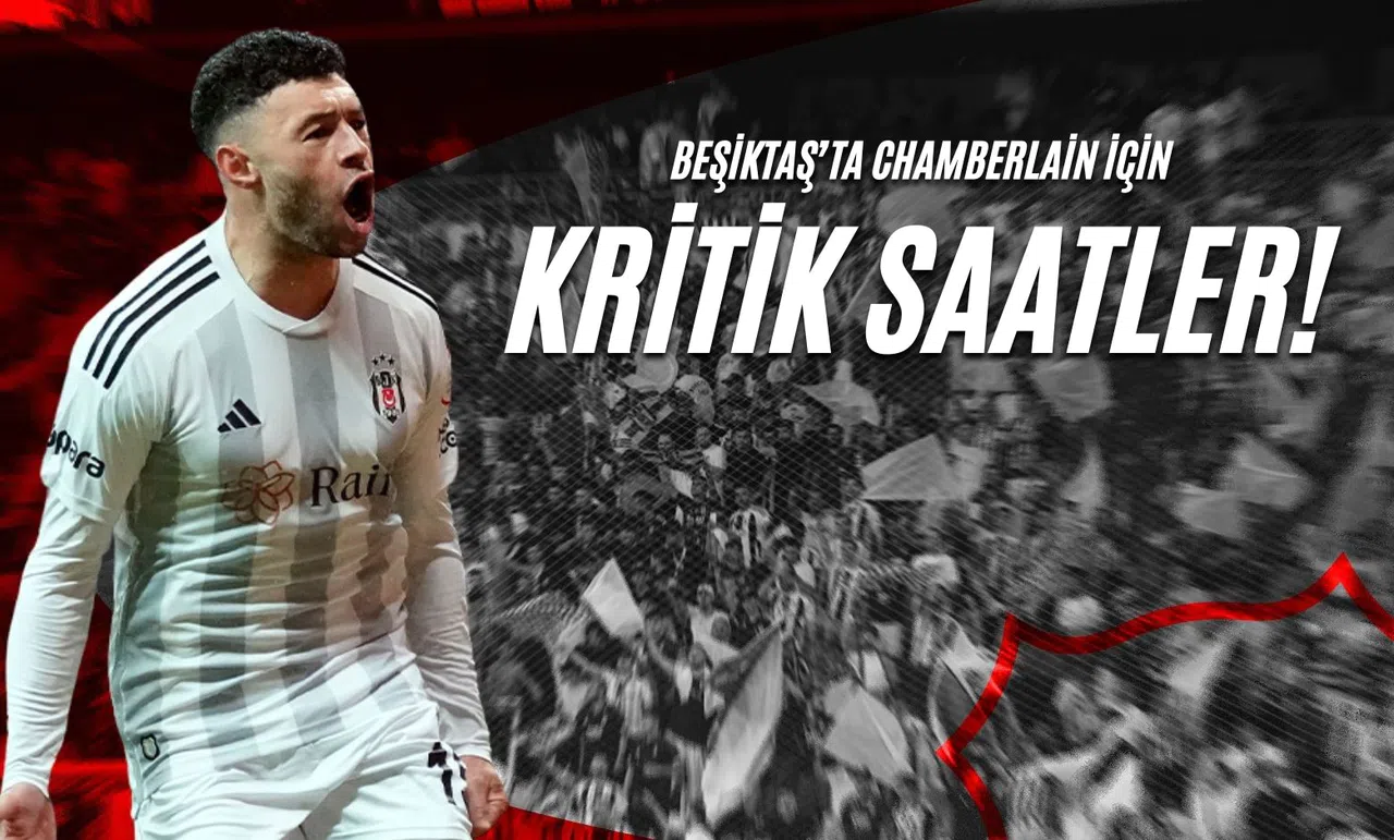 Beşiktaş’ta Chamberlain İçin Kritik Saatler!