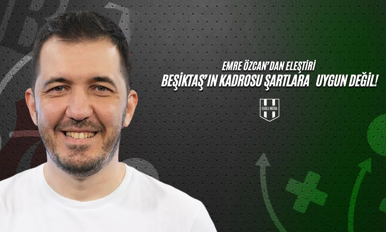 Emre Özcan'dan Eleştiri: Beşiktaş'ın Kadrosu Şartlara Uygun Değil!