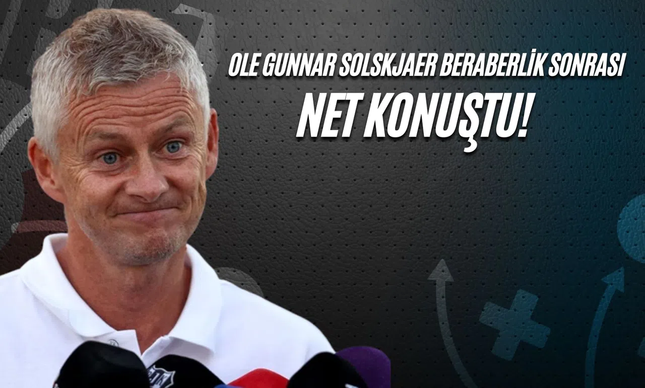 Ole Gunnar Solskjaer Beraberlik Sonrası Net Konuştu!