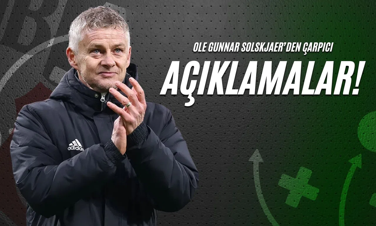 Ole Gunnar Solskjaer’den Çarpıcı Açıklamalar!