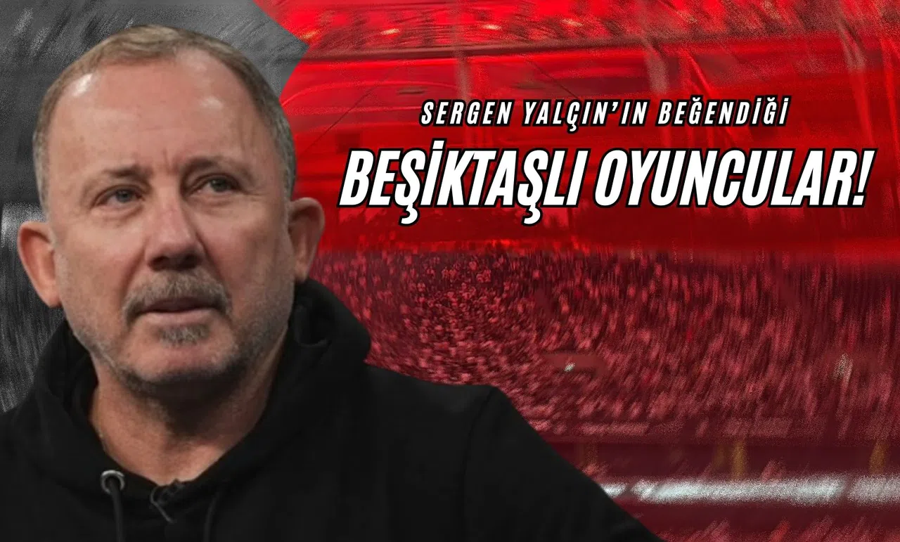 Sergen Yalçın’ın Beğendiği Beşiktaşlı Oyuncular!