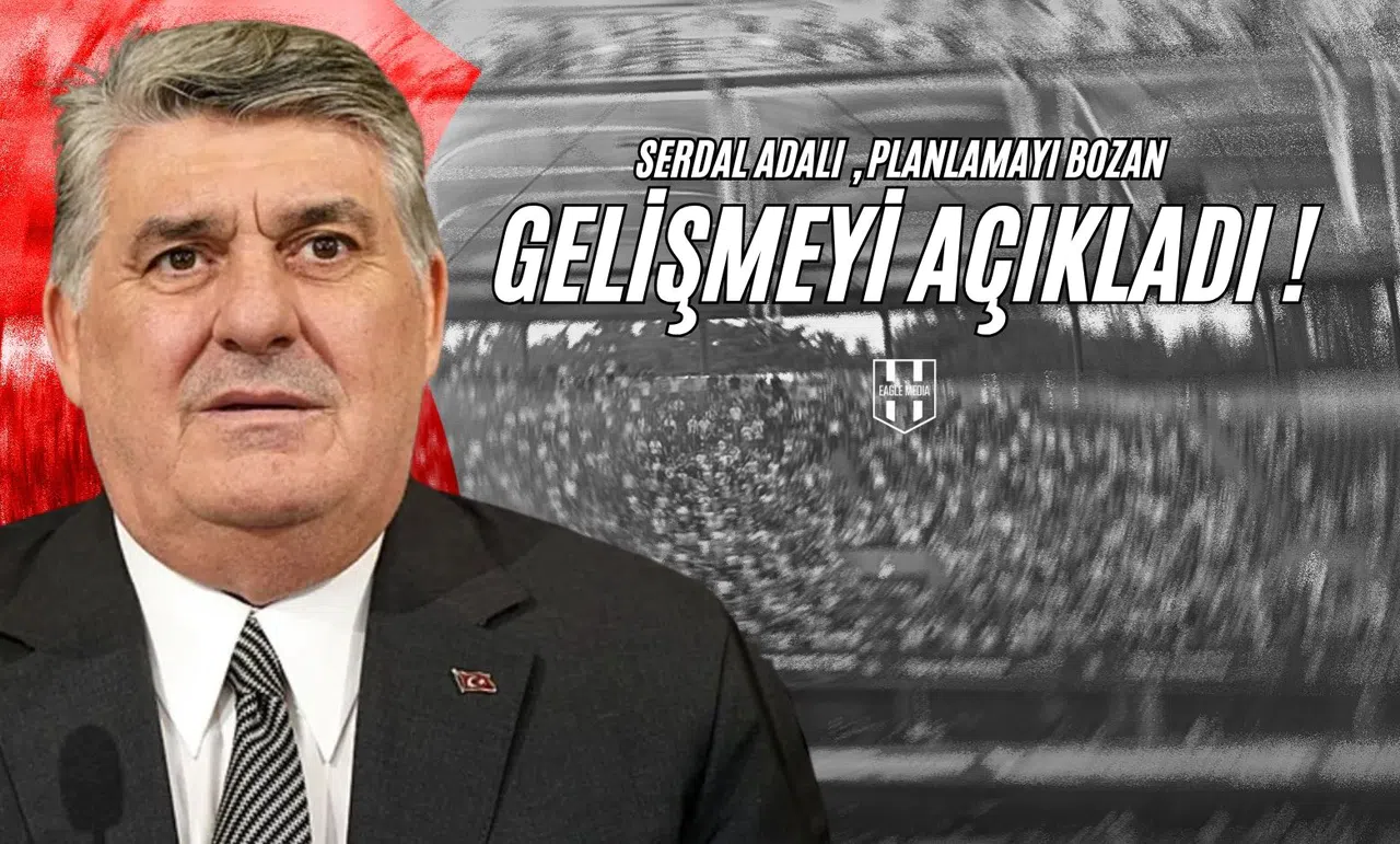 Serdal Adalı, Planlamayı Bozan Gelişmeyi Açıkladı!