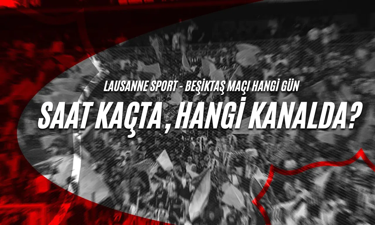 Lausanne Sport - Beşiktaş Maçı Hangi Gün, Saat Kaçta, Hangi Kanalda?