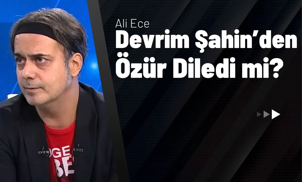 Ali Ece Devrim Şahin’den Özür Diledi mi?