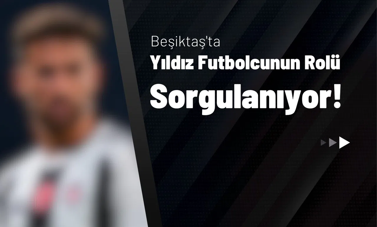 Beşiktaş'ta Yıldız Futbolcunun Rolü Sorgulanıyor!