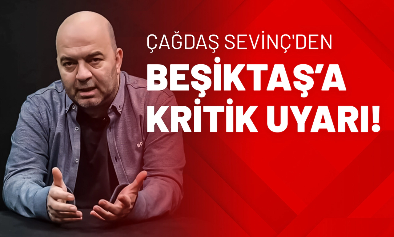 Çağdaş Sevinç'den Beşiktaş’a Kritik Uyarı!