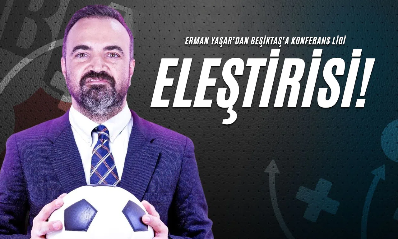 Erman Yaşar’dan Beşiktaş’a Konferans Ligi Eleştirisi!
