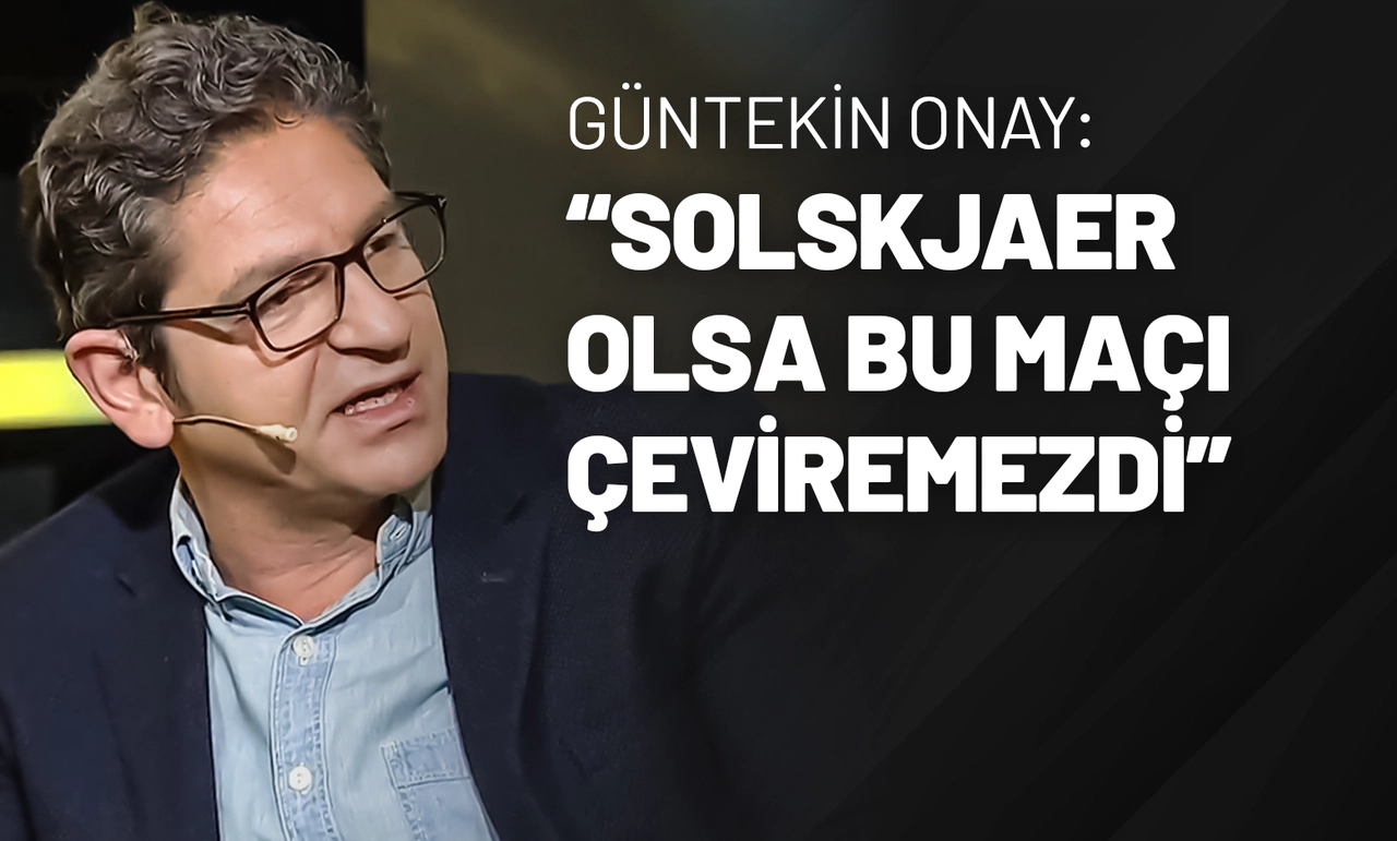 Güntekin Onay: “Solskjaer Olsa Bu Maçı Çeviremezdi”