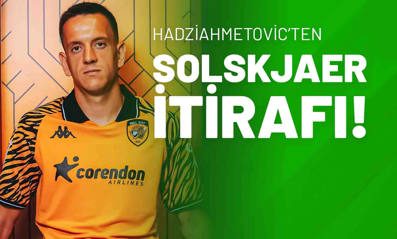 Hadziahmetovic’ten Solskjaer İtirafı!