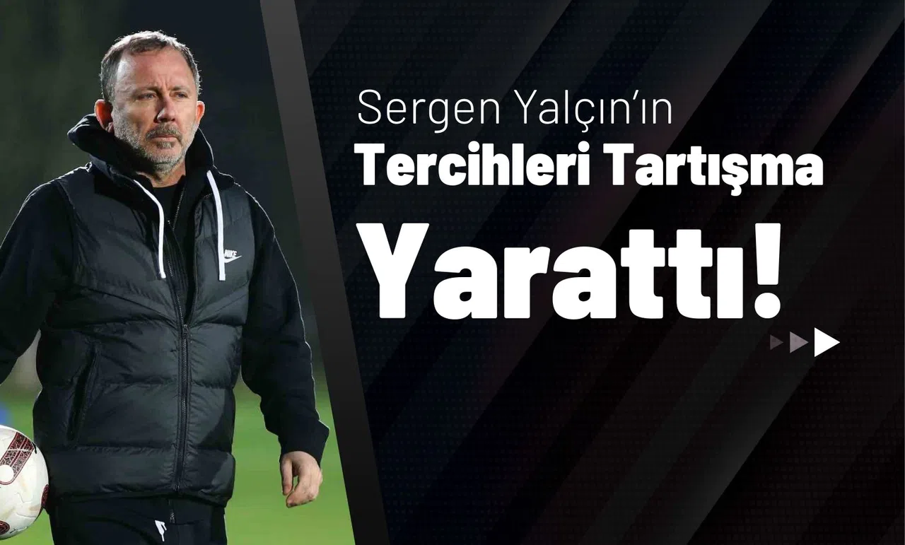 Sergen Yalçın’ın Tercihleri Tartışma Yarattı!