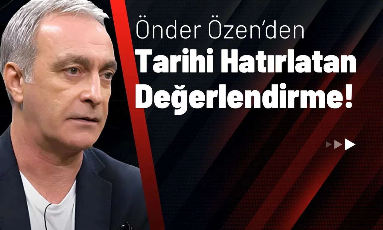 Önder Özen’den Tarihi Hatırlatan Değerlendirme!