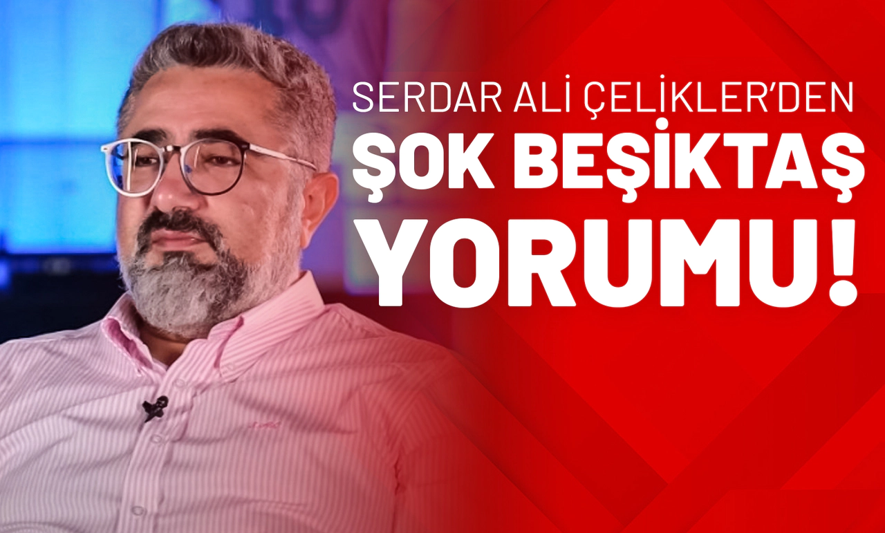 Serdar Ali Çelikler’den Şok Beşiktaş Yorumu!