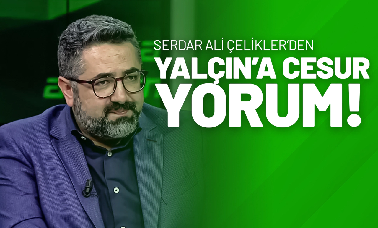 Serdar Ali Çelikler’den Yalçın’a Cesur Yorum!