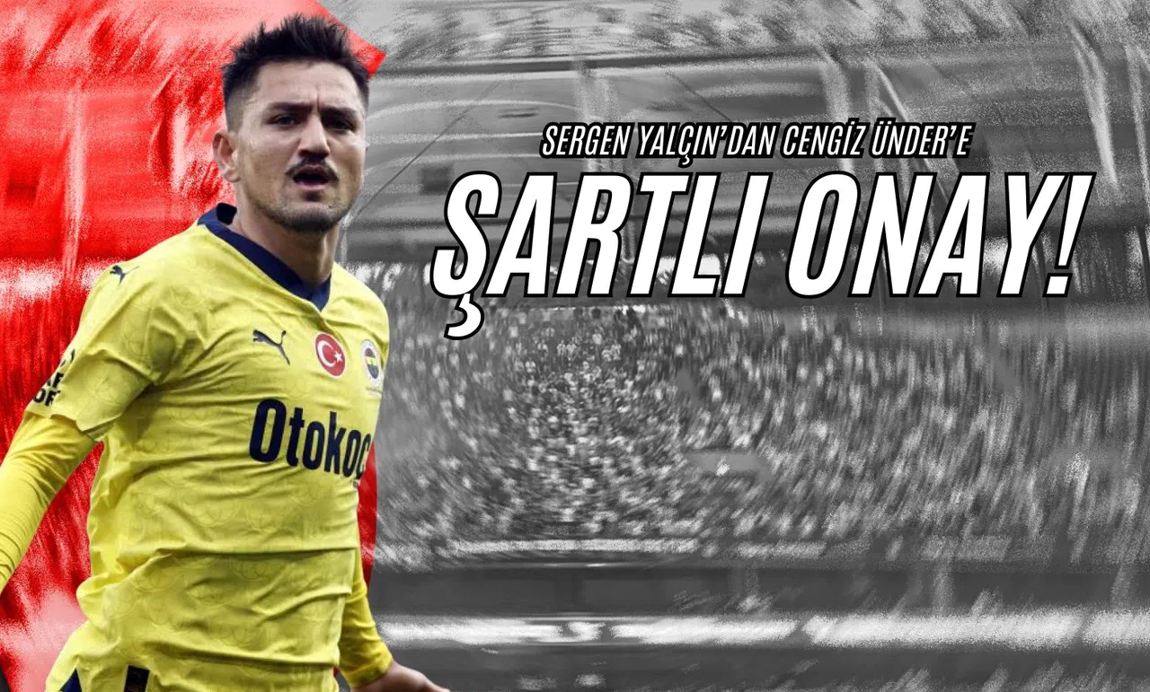 Sergen Yalçın’dan Cengiz Ünder’e Şartlı Onay!