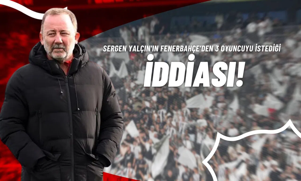 Sergen Yalçın'ın Fenerbahçe’den 3 Oyuncuyu İstediği İddiası!