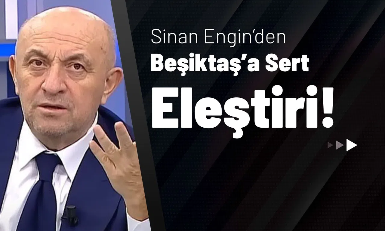 Sinan Engin’den Beşiktaş’a Sert Eleştiri!