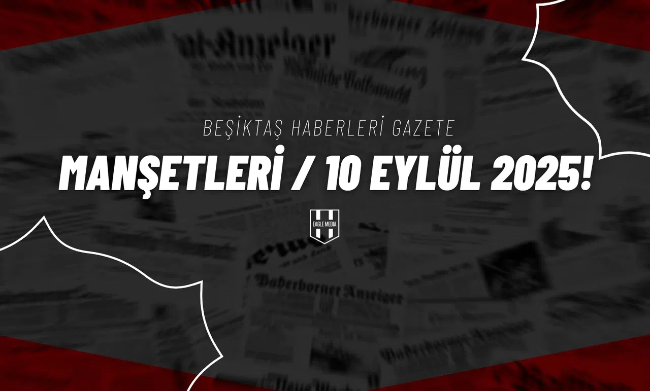 Beşiktaş Haberleri Gazete Manşetleri | 10 Eylül 2025