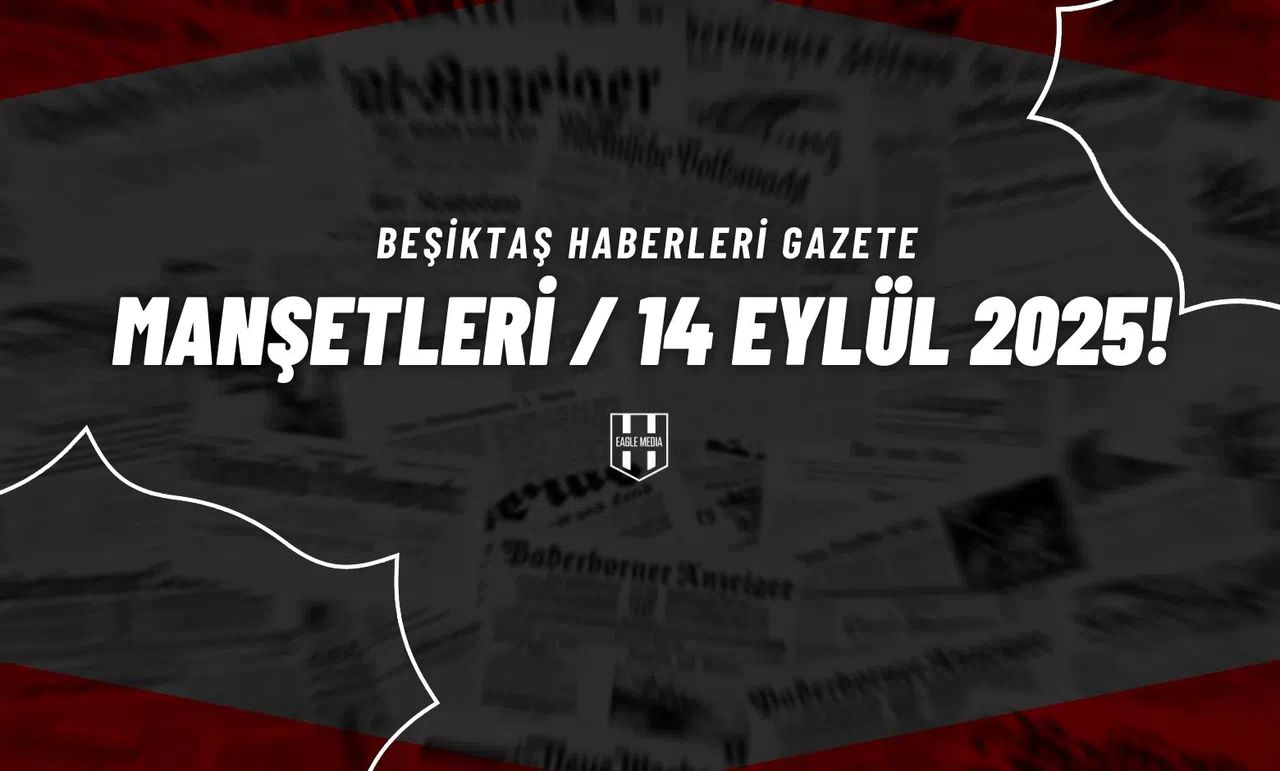 Beşiktaş Haberleri Gazete Manşetleri | 14 Eylül 2025