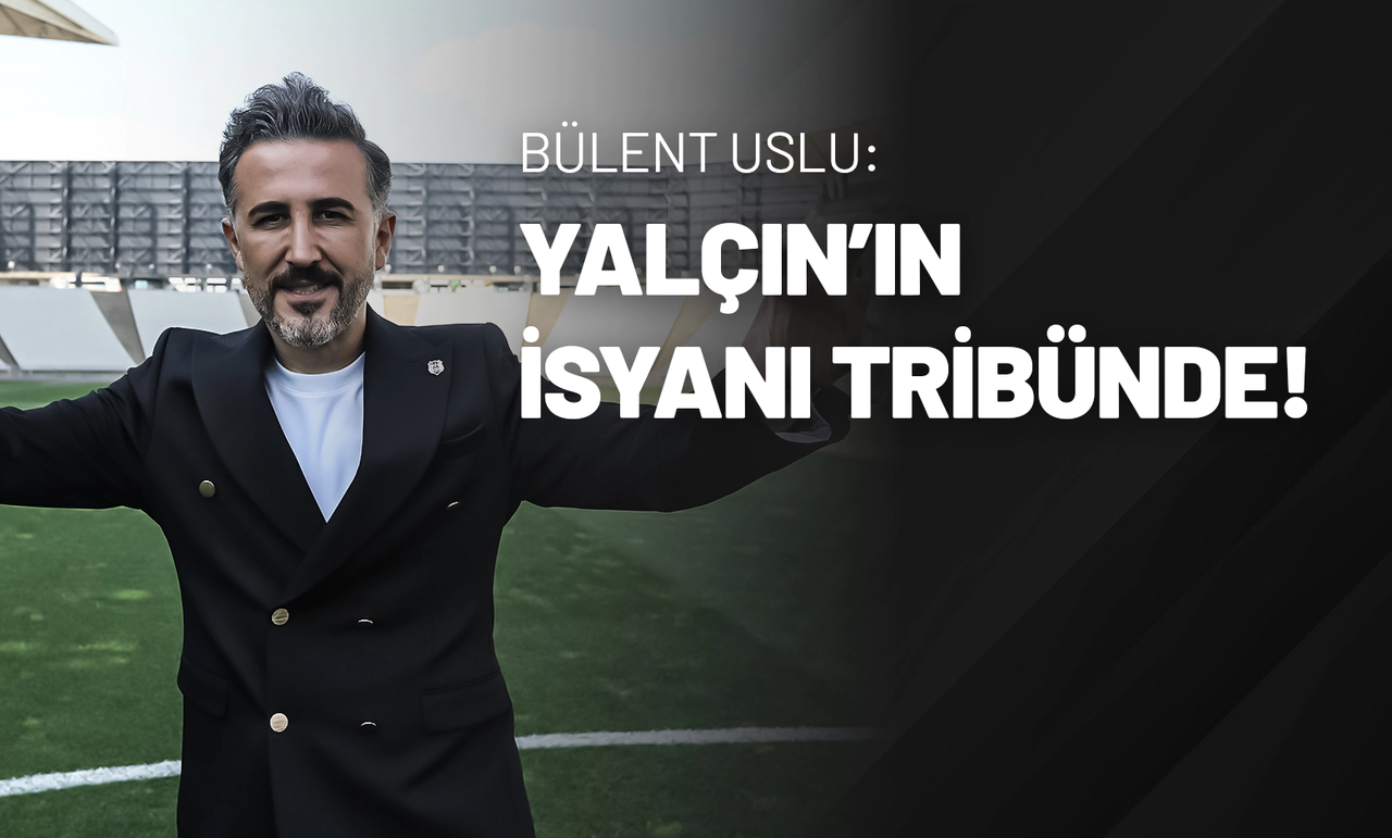 Bülent Uslu: Yalçın’ın İsyanı Tribünde!