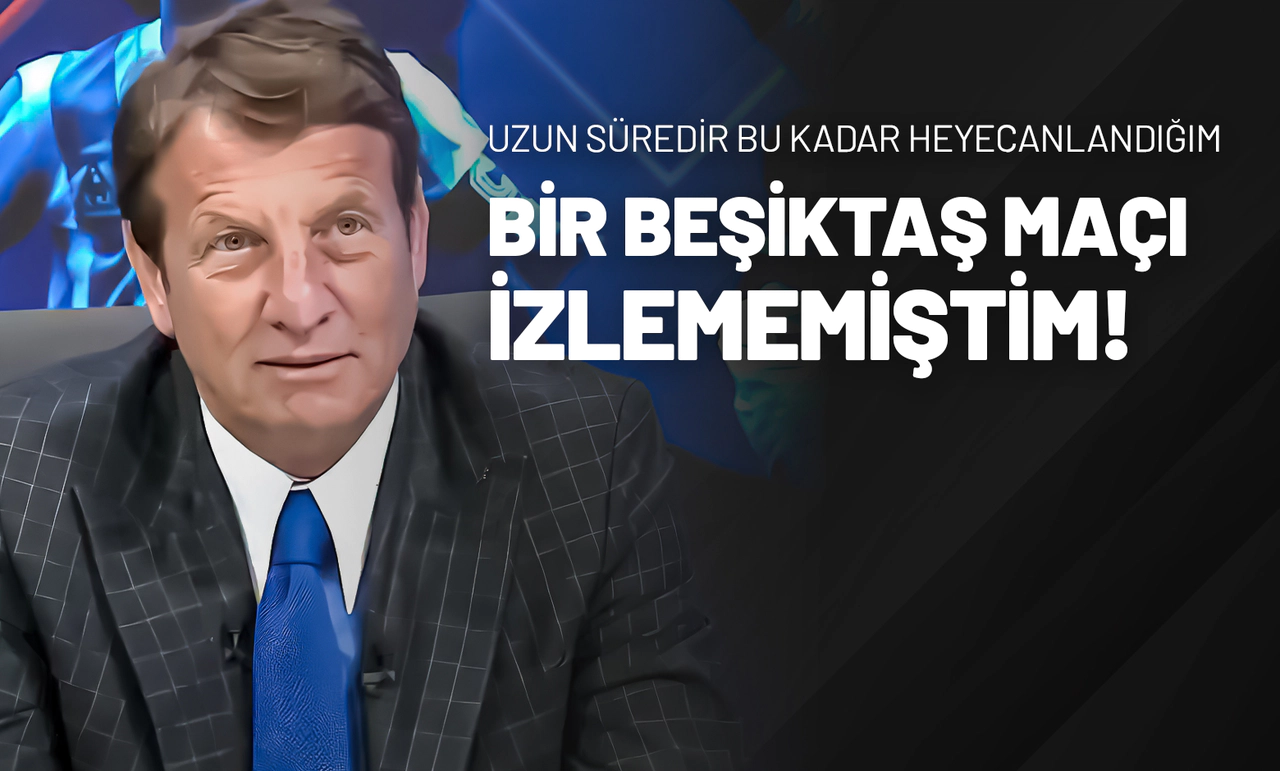 ‘’Uzun süredir bu kadar heyecanlandığım bir Beşiktaş maçı izlememiştim…”