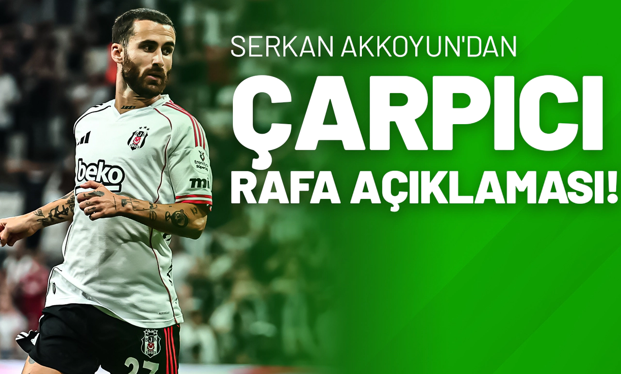 Serkan Akkoyun'dan Çarpıcı Rafa Açıklaması!