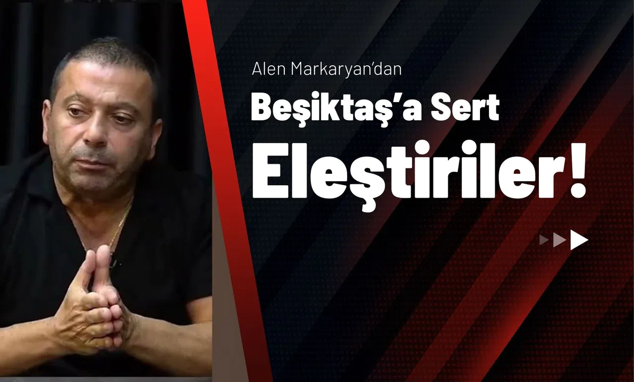 Alen Markaryan’dan Beşiktaş’a Sert Eleştiriler!