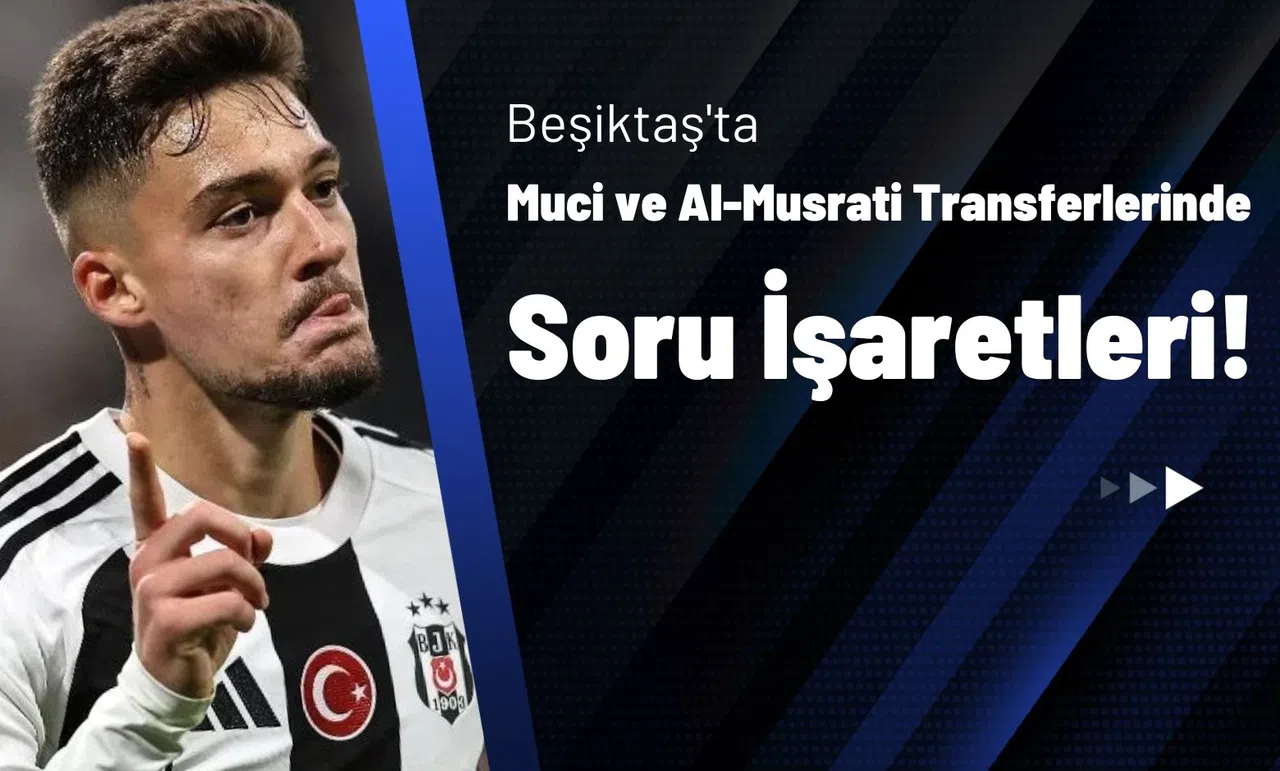 Beşiktaş’ta Muci ve Al-Musrati Transferlerinde Soru İşaretleri!