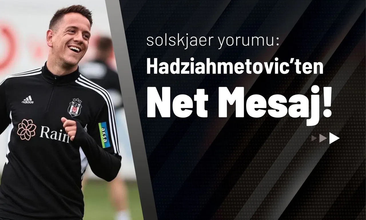 Solskjaer Yorumu: Hadziahmetovic’ten Net Mesaj!