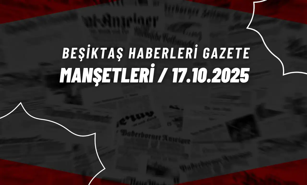 Beşiktaş Haberleri Gazete Manşetleri | 17 Ekim 2025