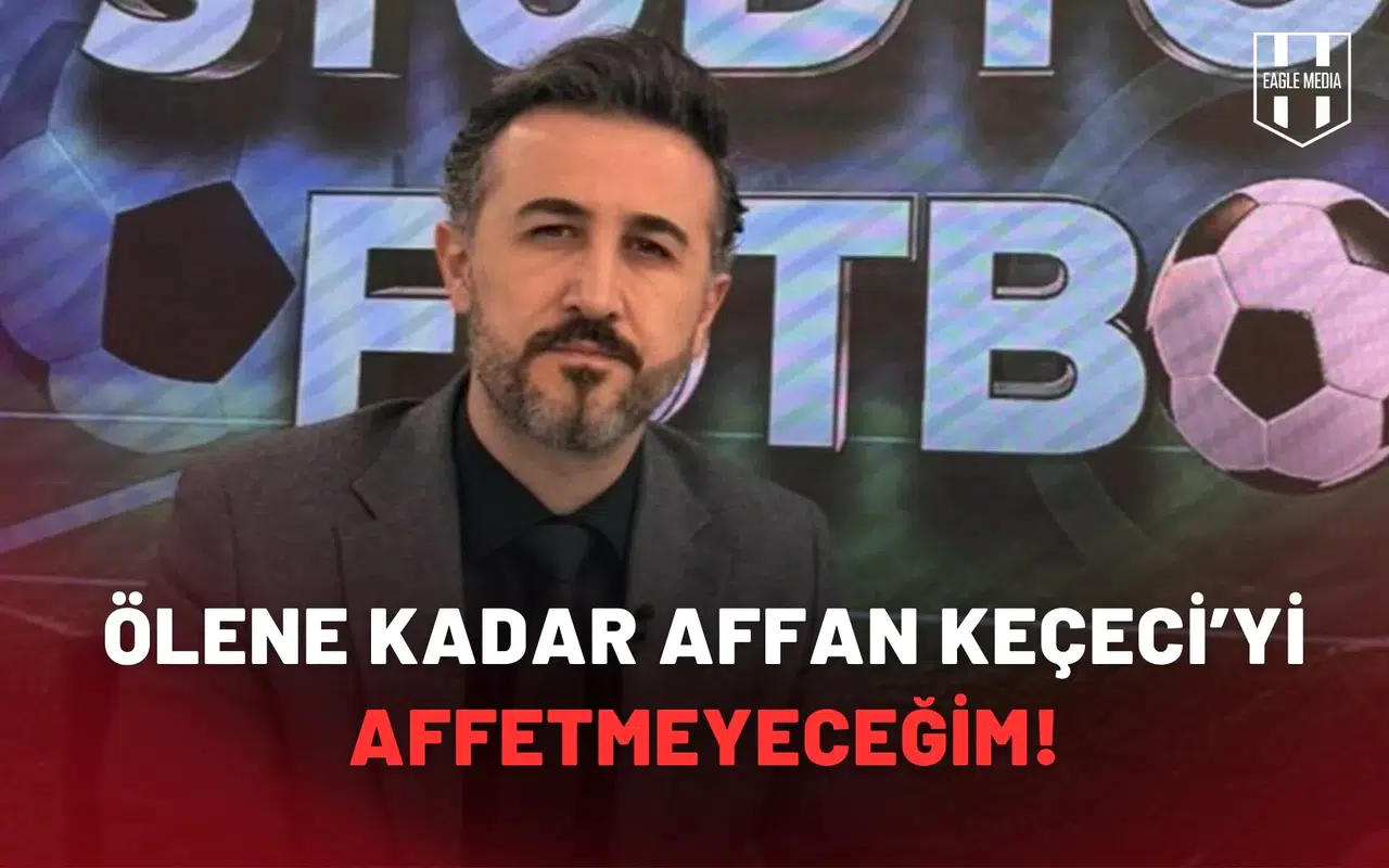 Ölene kadar Affan Keçeci’yi affetmeyeceğim!